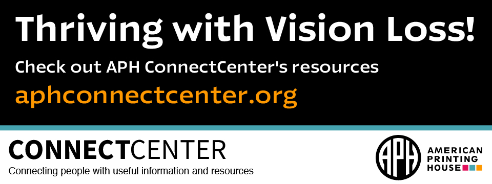 Thriving with Vison Loss! Check out our resources for thriving with vision loss at APHConnectCenter.org. APH ConnectCenter logo.