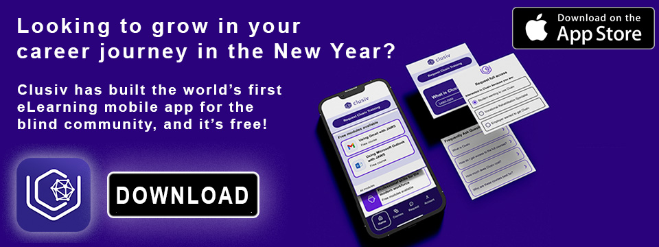 A graphic with text that says 'Looking to grow in your career journey in the New Year? Clusiv has built the world's first eLearning mobile app for the blind community, and it's free!'. Available on the app store icon, images of the app on an iphone, and a the Clusiv app icon.