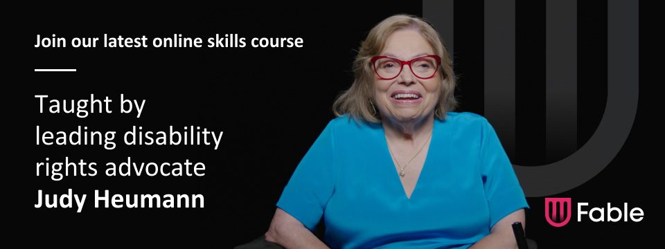 Fable logo. Join our latest online skills course. Taught by leading disability rights activist Judy Heumann. Portrait of Judy Heumann, a pale skinned woman with glasses wearing a blue blouse, smiling.
