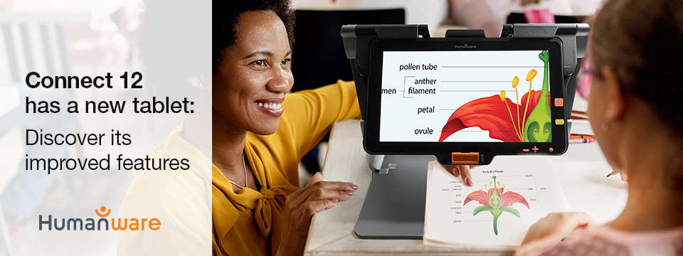 The HumanWare logo with the text: Connect 12 has a new tablet: Discover its improved features. A smiling teacher in a classroom, kneeling beside the desk of his young student who is using a Connect 12 to enlarge a science textbook.
