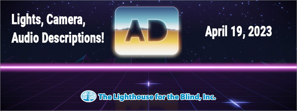 A chrome icon of the letters A and D, representing audio description, sit prominently against a beautiful night sky on a futuristic looking synth background. The Lighthouse for the Blind, Inc. logo sits just underneath these letters. Lights, Camera, Audio Descriptions! April 19, 2023.